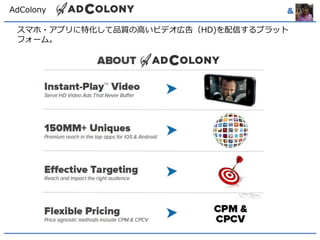 AdColony & 
スマホ・アプリに特化して品質の高いビデオ広告（HD)を配信するプラット 
フォーム。 
 