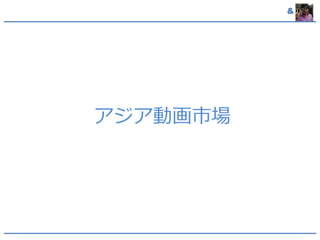 & 
アジア動画市場 
 