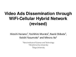 Video Ads Dissemination through
WiFi-Cellular Hybrid Network
(revised)
Hiroshi Hanano1, Yoshihiro Murata2, Naoki Shibata3,
KeiichiYasumoto1 and Minoru Ito1
1NaraInstituteofScienceandTechnology
2HiroshimaCityUniversity
3ShigaUniversity
 