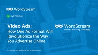 LIVE WEBINAR
© Copyright 2018 WordStream, Inc. All rights reserved.
Video Ads:
How One Ad Format Will
Revolutionize the Way
You Advertise Online
 