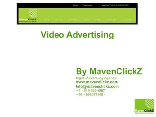 Video Advertising



        By MavenClickZ
        Digital Advertising Agency
        www.mavenclickz.com
        Info@mavenclickz.com
        + 1 - 646 626 5567
        + 91 - 9980770401
 