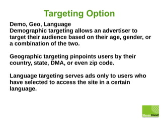 Targeting Option
Demo, Geo, Language
Demographic targeting allows an advertiser to
target their audience based on their ag...