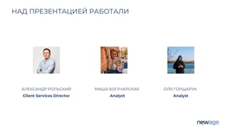 НАД ПРЕЗЕНТАЦИЕЙ РАБОТАЛИ
АЛЕКСАНДР РОЛЬСКИЙ
Client Services Director
МАША БОГУЧАРСКАЯ
Analyst
ОЛЯ ГОРЩАРУК
Analyst
 