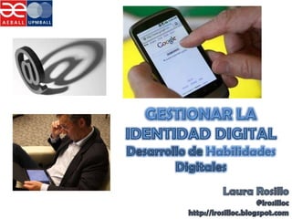 GESTIONAR LA IDENTIDAD DIGITAL Desarrollo de Habilidades Digitales Laura Rosillo @lrosilloc http://lrosilloc.blogspot.com  