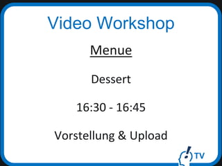 TV
Video Workshop
Menue
Dessert
16:30 - 16:45
Vorstellung & Upload
 