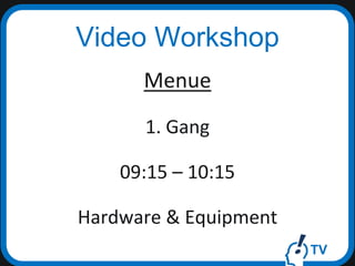 TV
Video Workshop
Menue
1. Gang
09:15 – 10:15
Hardware & Equipment
 