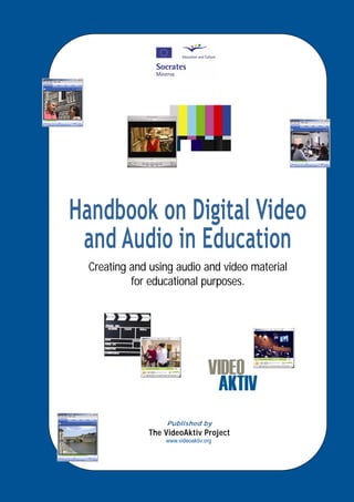 Handbook on Digital Video
Handbook on Digital Video
 aandAudio in Education
  nd Audio in Education
   Creating and using audio and video material
  Creating and using audio and video material
            for educational purposes.
          for educational purposes.




                  PuPublished by
                    blished by
              ThThe VideoAktiv Project
                e VideoAktiv Project
                  wwwww.videoaktiv.org
                    w.videoaktiv.org
 