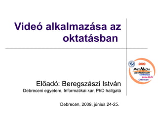 Videó alkalmazása az oktatásban  Előadó: Beregszászi István Debreceni egyetem, Informatikai kar, PhD hallgató Debrecen, 2009. június 24-25.   