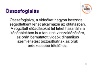 ?sszefoglals ?sszefoglalva, a videkat nagyon hasznos segdletknt lehet alkalmazni az oktatsban. A r?gztett el?adsokat fel lehet hasznlni a ks?bbiekben is a tanultak visszaidzsre, az rn bemutatott videk dinamikus szemlltetst biztosthatnak az rk rdekesebb ttelhez. 