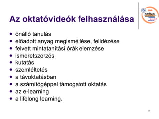 Az oktatvidek felhasznlsa ?nll tanuls el?adott anyag megismtlse, felidzse felvett mintatantsi rk elemzse ismeretszerzs kutats szemlltets  a tvoktatsban a szmtgppel tmogatott oktats az e-learning a lifelong learning. 