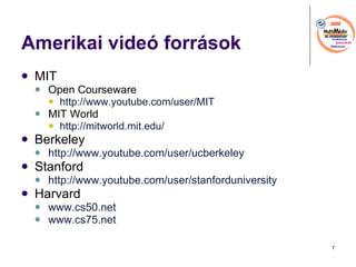Amerikai vide forrsok MIT  Open Courseware http://www.youtube.com/user/MIT   MIT World http://mitworld.mit.edu/   Berkeley  http://www.youtube.com/user/ucberkeley   Stanford http://www.youtube.com/user/stanforduniversity   Harvard  www.cs50.net   www.cs75.net   