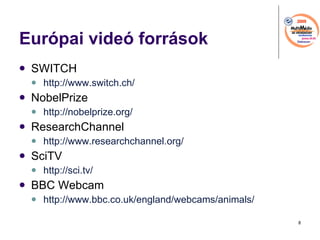 Eurpai vide forrsok SWITCH http://www.switch.ch/   NobelPrize http://nobelprize.org/   ResearchChannel http://www.researchchannel.org/   SciTV http://sci.tv/   BBC Webcam http://www.bbc.co.uk/england/webcams/animals/   