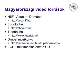 Magyarorszgi vide forrsok NIIF: Video on Demand http://vod.niif.hu/   Ebookz.hu http://ebookz.hu/   Tutorial.hu http://www.tutorial.hu/ Drupal mozik?nyv http://tanarurkerem.hu/drupalmozikonyv ECDL multimdis oktat CD  