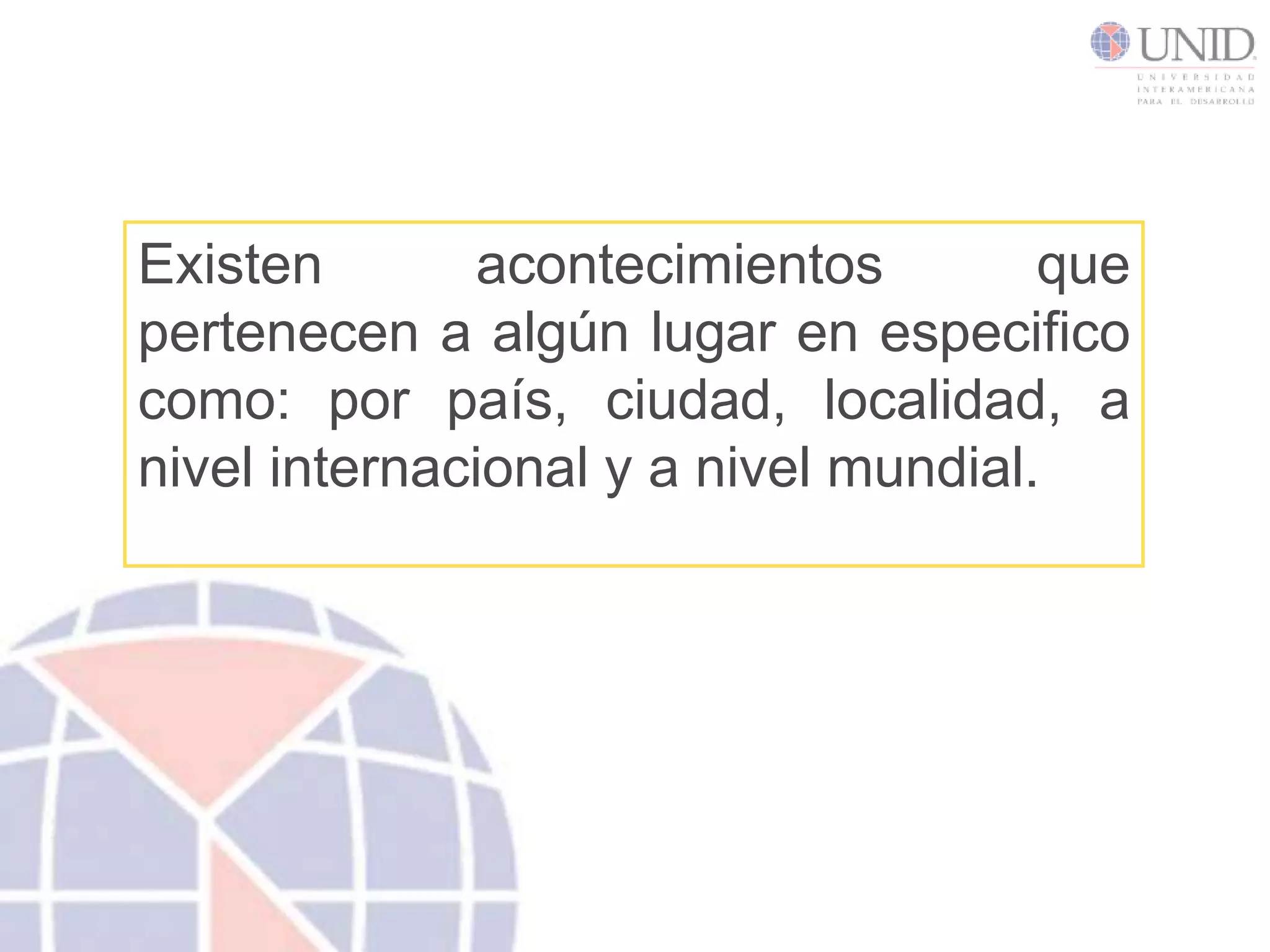 Existen acontecimientos que pertenecen a algún lugar en especifico como: por país, ciudad, localidad, a nivel internacional y a nivel mundial.