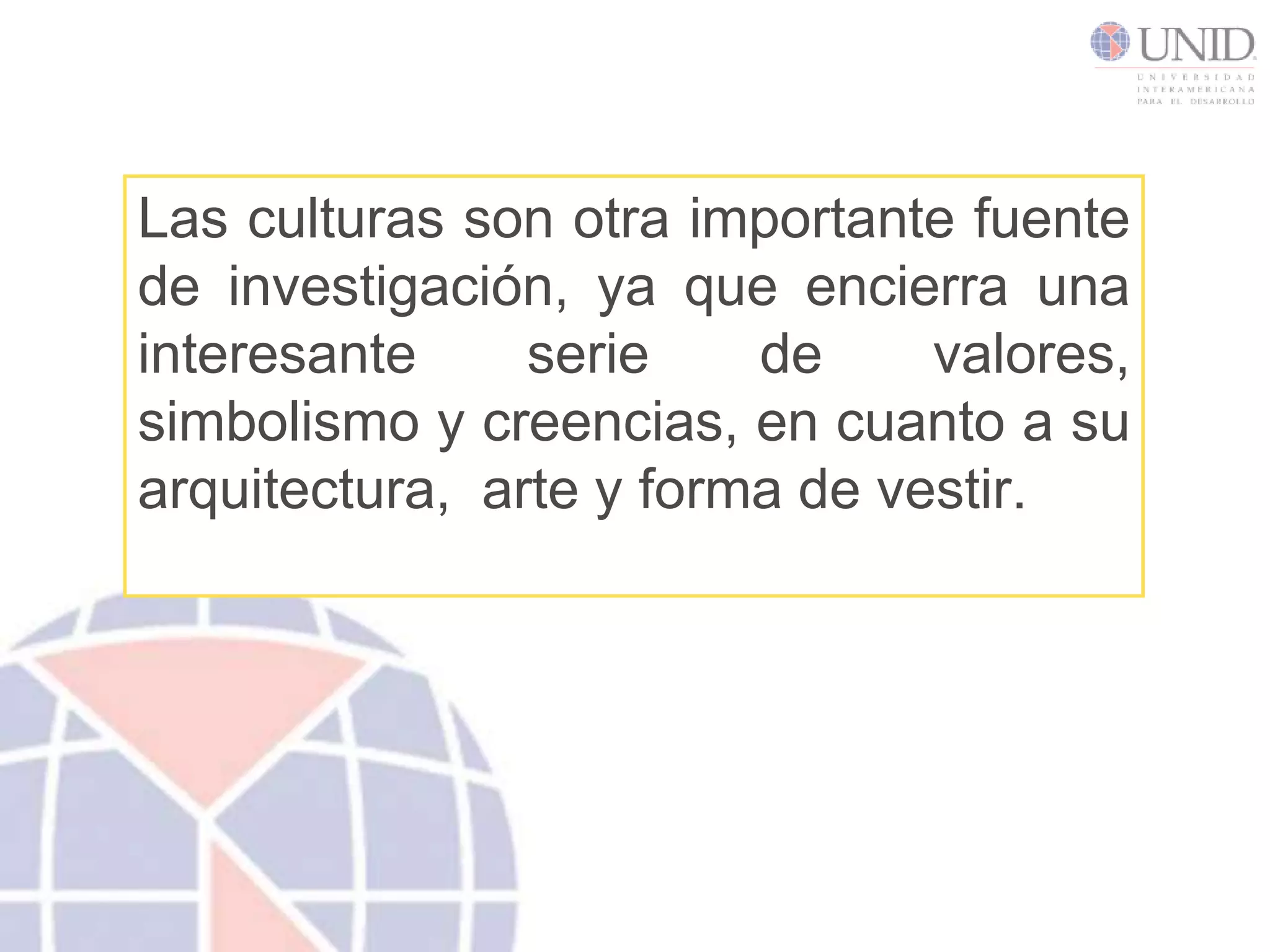 Las culturas son otra importante fuente de investigación, ya que encierra una interesante serie de valores, simbolismo y creencias, en cuanto a su arquitectura, arte y forma de vestir.