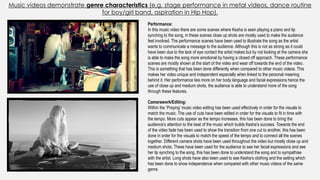 Music videos demonstrate genre characteristics (e.g. stage performance in metal videos, dance routine
for boy/girl band, aspiration in Hip Hop).
Performance:
In this music video there are some scenes where Kesha is seen playing a piano and lip
synching to the song, in these scenes close up shots are mostly used to make the audience
feel involved. The performance scenes have been used to illustrate the song as the artist
wants to communicate a message to the audience. Although this is not as strong as it could
have been due to the lack of eye contact the artist makes but by not looking at the camera she
is able to make the song more emotional by having a closed off approach. These performance
scenes are mostly shown at the start of the video and wear off towards the end of the video.
This is something that has been done differently when compared to other music videos. This
makes her video unique and independent especially when linked to the personal meaning
behind it. Her performance lies more on her body language and facial expressions hence the
use of close up and medium shots, the audience is able to understand more of the song
through these features.
Camerawork/Editing:
Within the ‘Praying’ music video editing has been used effectively in order for the visuals to
match the music. The use of cuts have been edited in order for the visuals to fit in time with
the tempo. More cuts appear as the tempo increases, this has been done to bring the
audience’s attention to the beat of the music which builds Kesha’s success. Towards the end
of the video fade has been used to show the transition from one cut to another, this has been
done in order for the visuals to match the speed of the tempo and to connect all the scenes
together. Different camera shots have been used throughout the video but mostly close up and
medium shots. These have been used for the audience to see her facial expressions and see
her lip synching to the song, this has been done to understand the song and to sympathise
with the artist. Long shots have also been used to see Kesha’s clothing and the setting which
has been done to show independence when compared with other music videos of the same
genre.
 