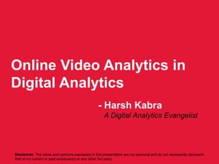 1
Online Video Analytics in
Digital Analytics
- Harsh Kabra
A Digital Analytics Evangelist
Disclaimer: The views and opinions expressed in this presentation are my personal and do not necessarily represent
that of my current or past employer(s) or any other 3rd party.
 