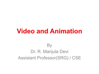 Video and Animation
By
Dr. R. Manjula Devi
Assistant Professor(SRG) / CSE
 