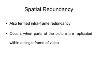 Spatial Redundancy
• Also termed intra-frame redundancy
• Occurs when parts of the picture are replicated
within a single frame of video
 