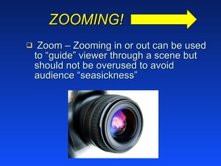 ZOOMING! Zoom – Zooming in or out can be used to “guide” viewer through a scene but should not be overused to avoid audience “seasickness” 