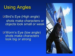 Using Angles  Bird’s Eye (High angle) shots make characters or  objects look small or weak Worm’s Eye (low angle)  shots make characters  look big or strong 