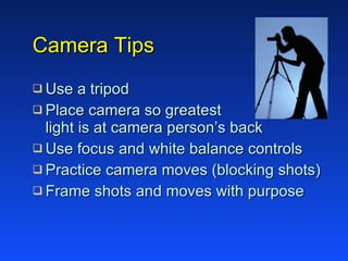 Camera Tips Use a tripod Place camera so greatest  light is at camera person’s back Use focus and white balance controls Practice camera moves (blocking shots)  Frame shots and moves with purpose 