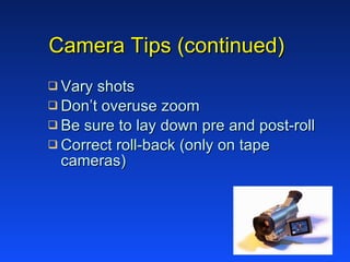 Camera Tips (continued) Vary shots Don’t overuse zoom  Be sure to lay down pre and post-roll Correct roll-back (only on tape cameras) 
