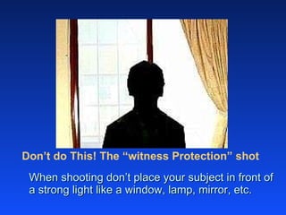 Don’t do This! The “witness Protection” shot When shooting don’t place your subject in front of a strong light like a window, lamp, mirror, etc.  