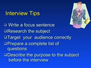 Interview Tips Write a focus sentence Research the subject  Target  your  audience correctly Prepare a complete list of questions Describe the purpose to the subject  before the interview 