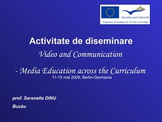 prof. Serenella DINU Buzău Activitate de diseminare Video and Communication  - Media Education across the Curriculum   11-15 mai 2009, Berlin-Germania 