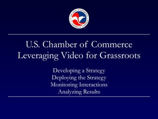 U.S. Chamber of Commerce Leveraging Video for Grassroots Developing a Strategy Deploying the Strategy Monitoring Interactions Analyzing Results 