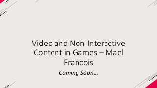 Video and Non-Interactive 
Content in Games – Mael 
Francois 
Coming Soon… 

