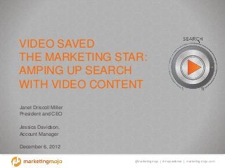 @marketingmojo | #mojowebinar | marketing-mojo.com
VIDEO SAVED
THE MARKETING STAR:
AMPING UP SEARCH
WITH VIDEO CONTENT
Janet Driscoll Miller
President and CEO
Jessica Davidson,
Account Manager
December 6, 2012
 
