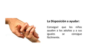 La Disposición a ayudar:
Conseguir que los niños
ayuden a los adultos y a sus
iguales se consigue
fácilmente.
 