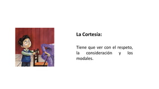 La Cortesía:
Tiene que ver con el respeto,
la consideración y los
modales.
 