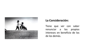 La Consideración:
Tiene que ver con saber
renunciar a los propios
intereses en beneficio de los
de los demás.
 