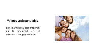 Valores socioculturales:
Son los valores que imperan
en la sociedad en el
momento en que vivimos.
 