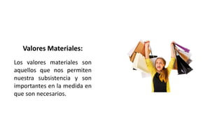 Valores Materiales:
Los valores materiales son
aquellos que nos permiten
nuestra subsistencia y son
importantes en la medida en
que son necesarios.
 