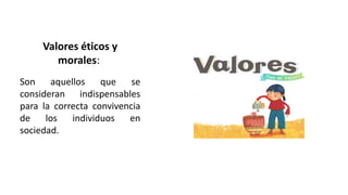 Valores éticos y
morales:
Son aquellos que se
consideran indispensables
para la correcta convivencia
de los individuos en
sociedad.
 