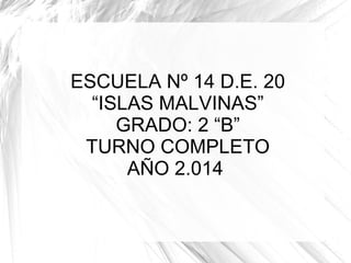ESCUELA Nº 14 D.E. 20 
“ISLAS MALVINAS” 
GRADO: 2 “B” 
TURNO COMPLETO 
AÑO 2.014 
 