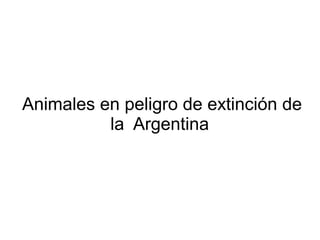 Animales en peligro de extinción de 
la Argentina 
 