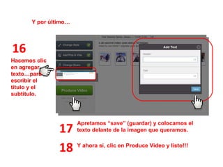 16 Y por último… Apretamos “save” (guardar) y colocamos el texto delante de la imagen que queramos. Hacemos clic en agregar texto…para escribir el título y el subtítulo. 17 18 Y ahora sí, clic en Produce Video y listo!!! 