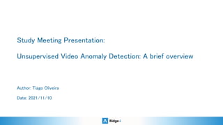 Study Meeting Presentation: 
 
Unsupervised Video Anomaly Detection: A brief overview 
Author: Tiago Oliveira 
 
Date: 2021/11/10  
 