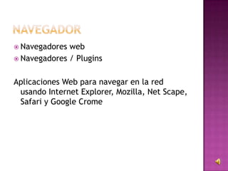  Navegadores web
 Navegadores / Plugins
Aplicaciones Web para navegar en la red
usando Internet Explorer, Mozilla, Net Scape,
Safari y Google Crome
 