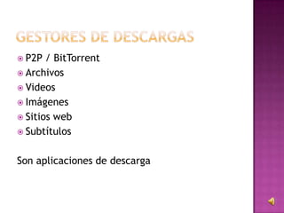  P2P / BitTorrent
 Archivos
 Videos
 Imágenes
 Sitios web
 Subtítulos
Son aplicaciones de descarga
 