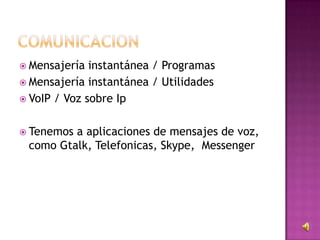  Mensajería instantánea / Programas
 Mensajería instantánea / Utilidades
 VoIP / Voz sobre Ip
 Tenemos a aplicaciones de mensajes de voz,
como Gtalk, Telefonicas, Skype, Messenger
 
