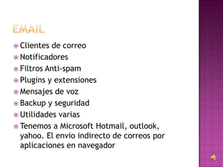  Clientes de correo
 Notificadores
 Filtros Anti-spam
 Plugins y extensiones
 Mensajes de voz
 Backup y seguridad
 Utilidades varias
 Tenemos a Microsoft Hotmail, outlook,
yahoo. El envio indirecto de correos por
aplicaciones en navegador
 