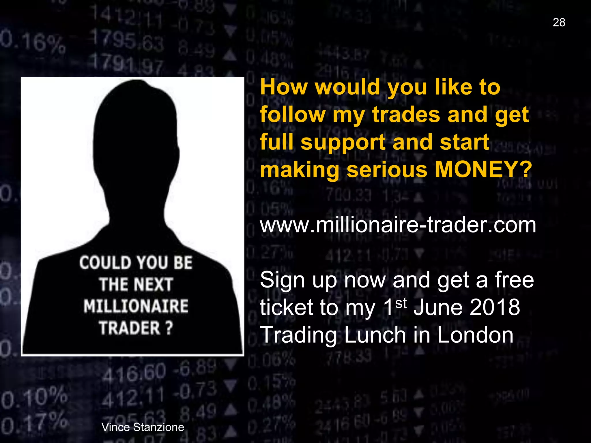 How would you like to
follow my trades and get
full support and start
making serious MONEY?
www.millionaire-trader.com
Sign up now and get a free
ticket to my 1st June 2018
Trading Lunch in London
Vince Stanzione
28
 