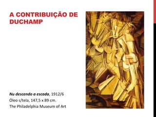 A CONTRIBUIÇÃO DE
DUCHAMP

Nu	
  descendo	
  a	
  escada,	
  1912/6	
  
Óleo	
  s/tela,	
  147,5	
  x	
  89	
  cm.	
  	
  
The	
  Philadelphia	
  Museum	
  of	
  Art	
  

 