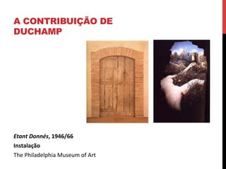 A CONTRIBUIÇÃO DE
DUCHAMP

Etant	
  Donnés,	
  1946/66	
  
Instalação	
  	
  
The	
  Philadelphia	
  Museum	
  of	
  Art	
  

 